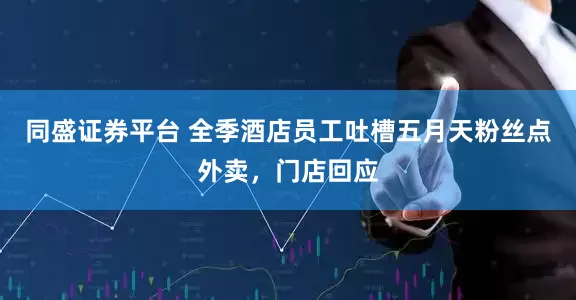 同盛证券平台 全季酒店员工吐槽五月天粉丝点外卖，门店回应