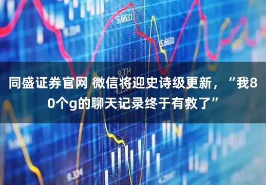 同盛证券官网 微信将迎史诗级更新，“我80个g的聊天记录终于有救了”