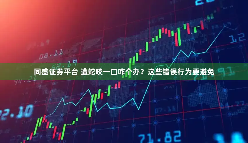 同盛证券平台 遭蛇咬一口咋个办？这些错误行为要避免