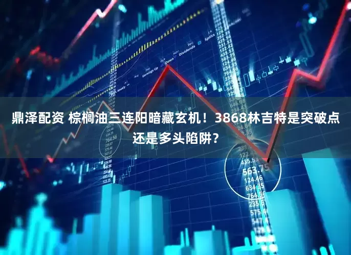 鼎泽配资 棕榈油三连阳暗藏玄机！3868林吉特是突破点还是多头陷阱？