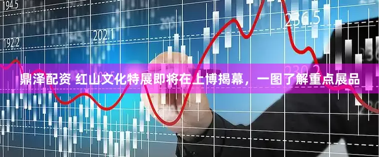 鼎泽配资 红山文化特展即将在上博揭幕，一图了解重点展品