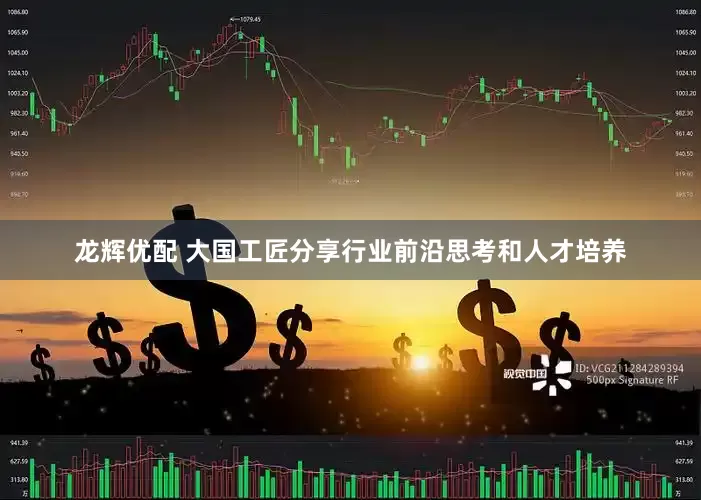 龙辉优配 大国工匠分享行业前沿思考和人才培养