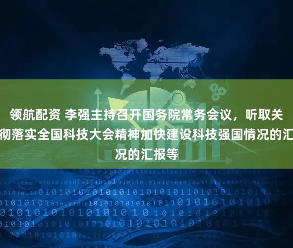 领航配资 李强主持召开国务院常务会议，听取关于贯彻落实全国科技大会精神加快建设科技强国情况的汇报等