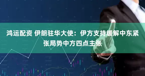鸿运配资 伊朗驻华大使：伊方支持缓解中东紧张局势中方四点主张