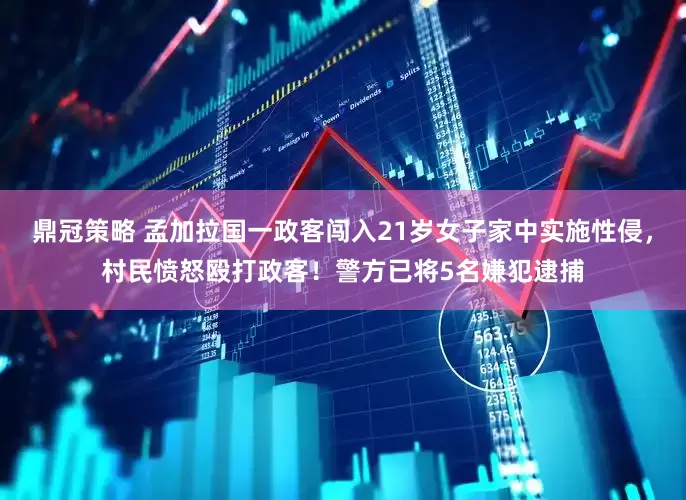 鼎冠策略 孟加拉国一政客闯入21岁女子家中实施性侵，村民愤怒殴打政客！警方已将5名嫌犯逮捕