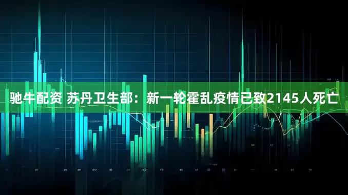 驰牛配资 苏丹卫生部：新一轮霍乱疫情已致2145人死亡