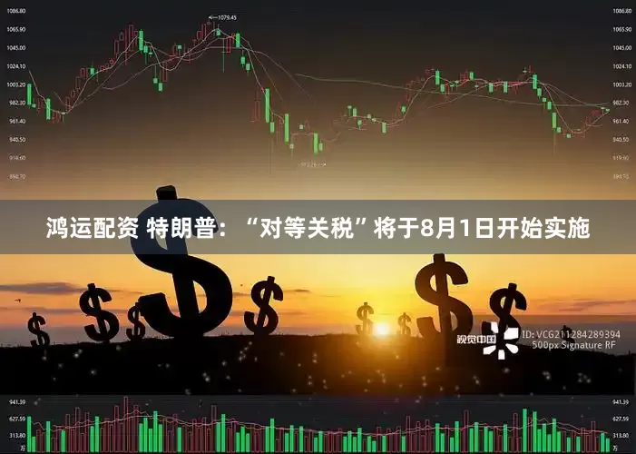 鸿运配资 特朗普：“对等关税”将于8月1日开始实施