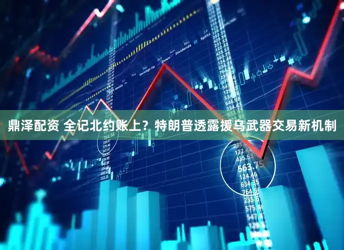鼎泽配资 全记北约账上？特朗普透露援乌武器交易新机制