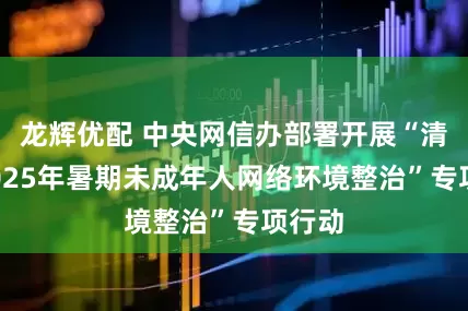 龙辉优配 中央网信办部署开展“清朗·2025年暑期未成年人网络环境整治”专项行动