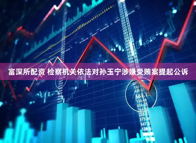 富深所配资 检察机关依法对孙玉宁涉嫌受贿案提起公诉