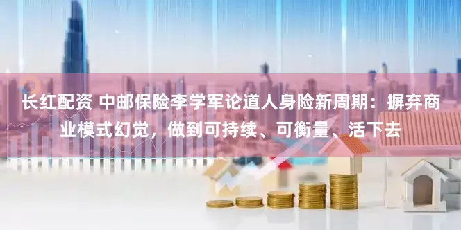 长红配资 中邮保险李学军论道人身险新周期：摒弃商业模式幻觉，做到可持续、可衡量、活下去