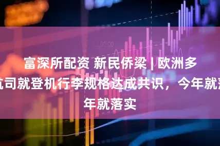 富深所配资 新民侨梁 | 欧洲多家航司就登机行李规格达成共识，今年就落实