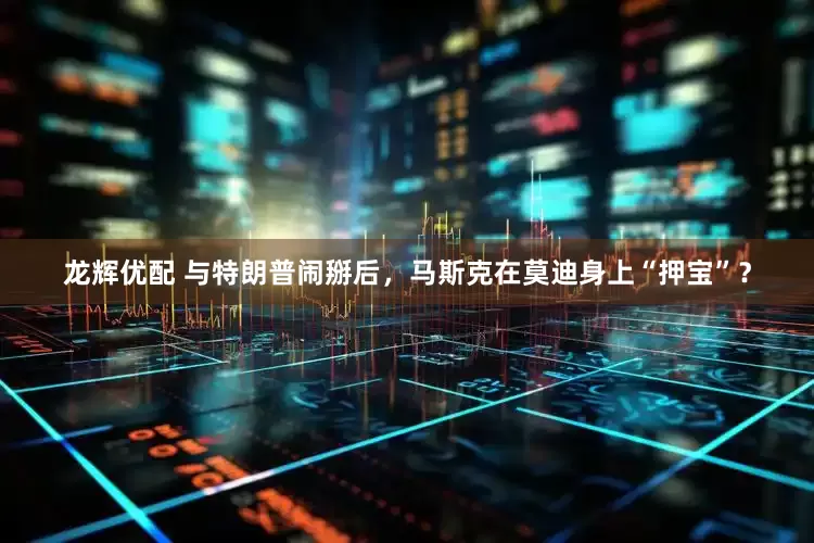 龙辉优配 与特朗普闹掰后，马斯克在莫迪身上“押宝”？