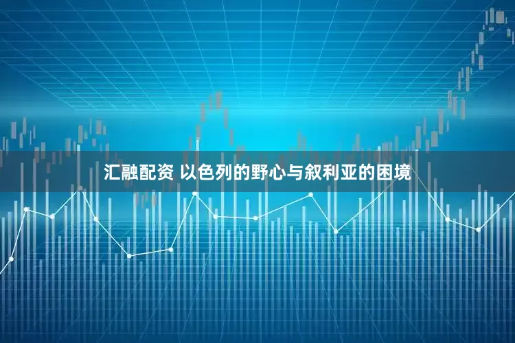汇融配资 以色列的野心与叙利亚的困境
