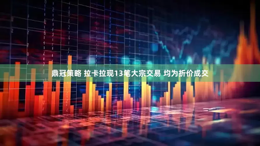 鼎冠策略 拉卡拉现13笔大宗交易 均为折价成交