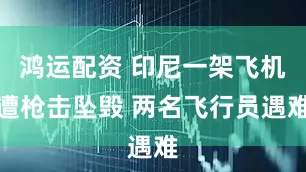 鸿运配资 印尼一架飞机遭枪击坠毁 两名飞行员遇难