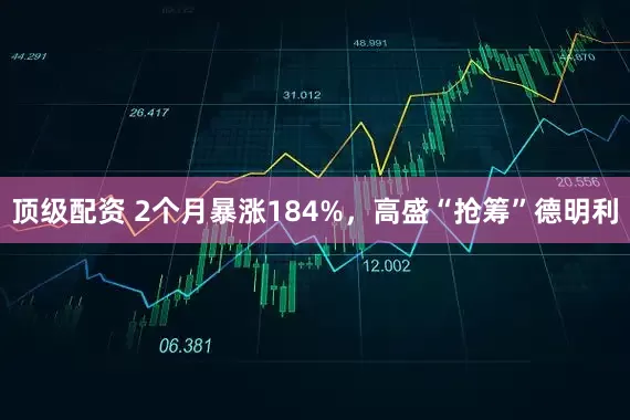 顶级配资 2个月暴涨184%，高盛“抢筹”德明利